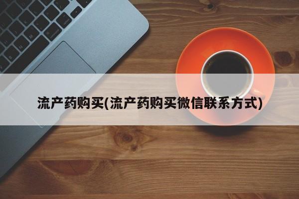 私人卖打胎药的联系方式微信流产药购买(流产药购买微信联系方式)