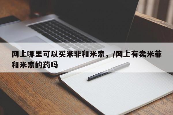 私人卖打胎药的联系方式微信网上哪里可以买米非和米索，/网上有卖米菲和米索的药吗