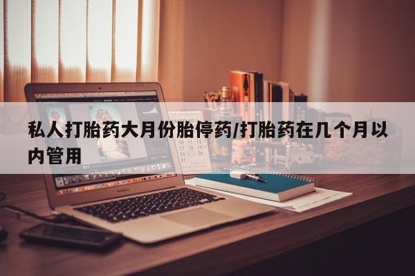 私人卖打胎药的联系方式微信私人打胎药大月份胎停药/打胎药在几个月以内管用