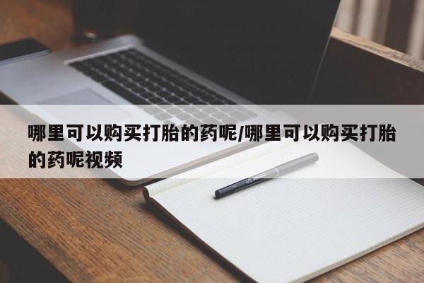 私人卖打胎药的联系方式微信哪里可以购买打胎的药呢/哪里可以购买打胎的药呢视频