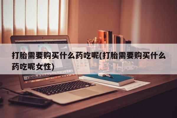 私人卖打胎药的联系方式微信打胎需要购买什么药吃呢(打胎需要购买什么药吃呢女性)