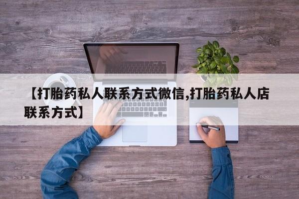 私人卖打胎药的联系方式微信【打胎药私人联系方式微信,打胎药私人店 联系方式】