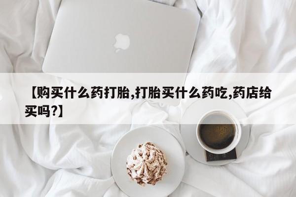 私人卖打胎药的联系方式微信【购买什么药打胎,打胎买什么药吃,药店给买吗?】