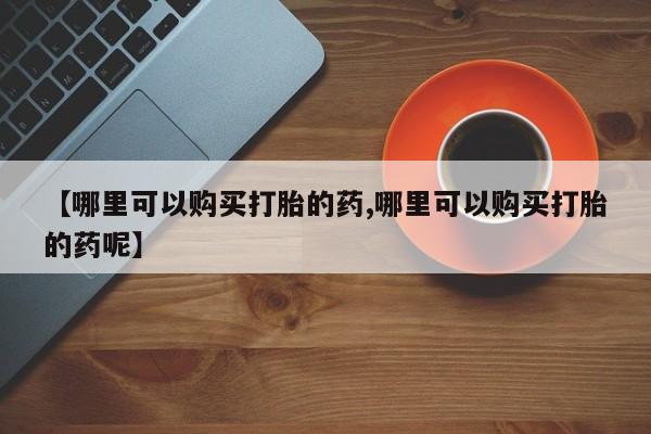 私人卖打胎药的联系方式微信【哪里可以购买打胎的药,哪里可以购买打胎的药呢】