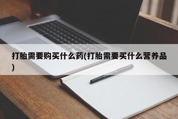 私人卖打胎药的联系方式微信打胎需要购买什么药(打胎需要买什么营养品)