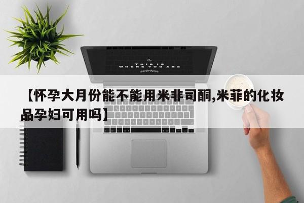 私人卖打胎药的联系方式微信【怀孕大月份能不能用米非司酮,米菲的化妆品孕妇可用吗】