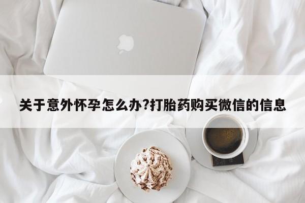 私人卖打胎药的联系方式微信关于意外怀孕怎么办?打胎药购买微信的信息