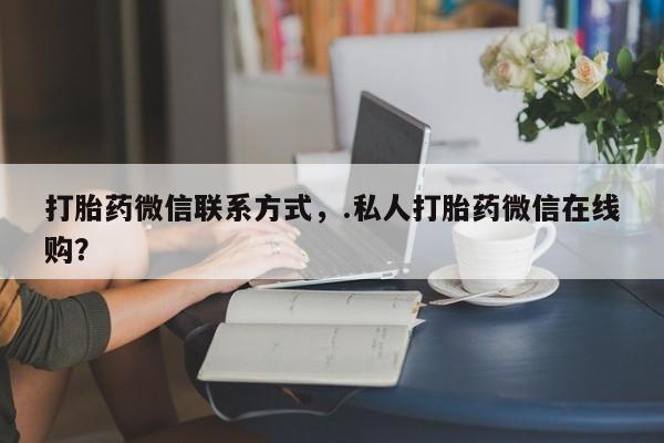 私人卖打胎药的联系方式微信打胎药微信联系方式，.私人打胎药微信在线购？