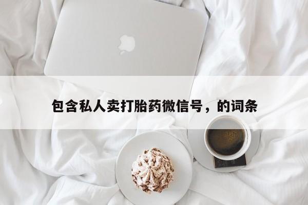 私人卖打胎药的联系方式微信包含私人卖打胎药微信号，的词条