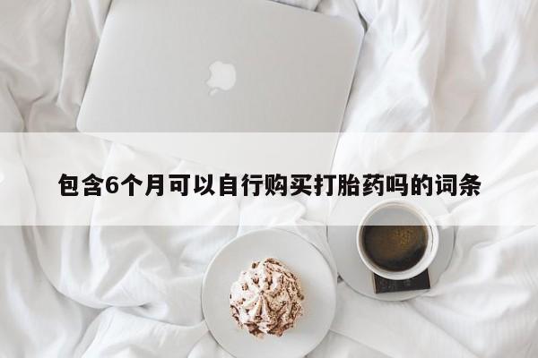 私人卖打胎药的联系方式微信包含6个月可以自行购买打胎药吗的词条