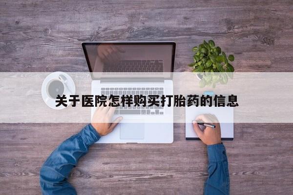 私人卖打胎药的联系方式微信关于医院怎样购买打胎药的信息