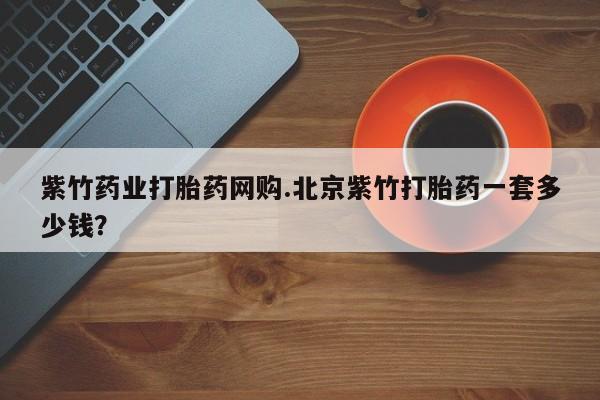 私人卖打胎药的联系方式微信紫竹药业打胎药网购.北京紫竹打胎药一套多少钱？