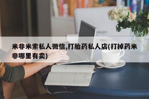 私人卖打胎药的联系方式微信米非米索私人微信,打胎药私人店(打掉药米非哪里有卖)